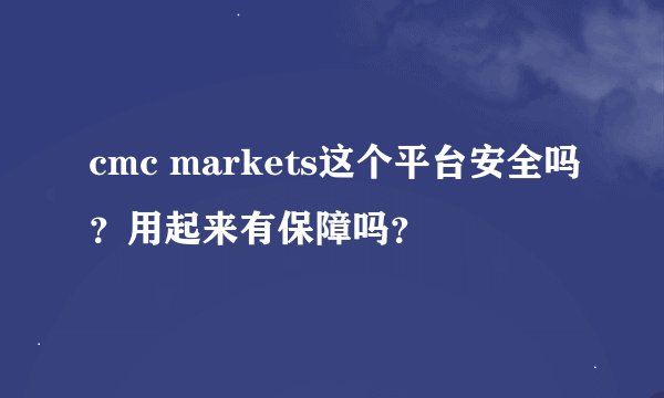 cmc markets这个平台安全吗?用起来有保障吗?