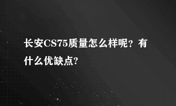 长安CS75质量怎么样呢?有什么优缺点?